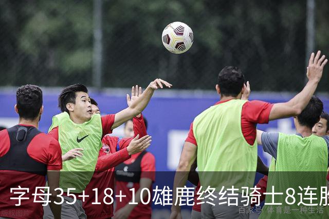 字母35+18+10雄鹿终结骑士8连胜 灰熊扑灭热火